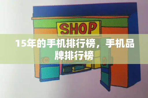 15年的手机排行榜，手机品牌排行榜-第1张图片-星选测评