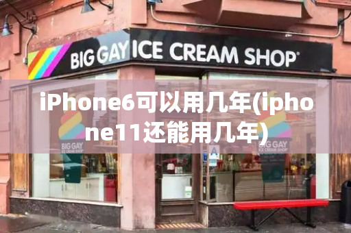 iPhone6可以用几年(iphone11还能用几年)