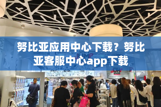 努比亚应用中心下载？努比亚客服中心app下载-第1张图片-星选测评