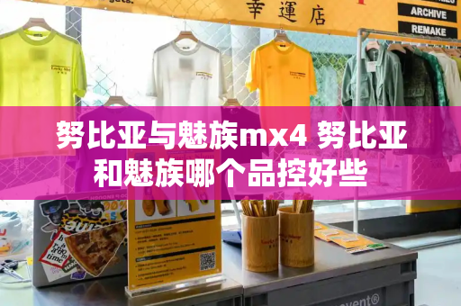 努比亚与魅族mx4 努比亚和魅族哪个品控好些