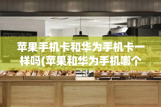 苹果手机卡和华为手机卡一样吗(苹果和华为手机哪个好)-第1张图片-星选测评
