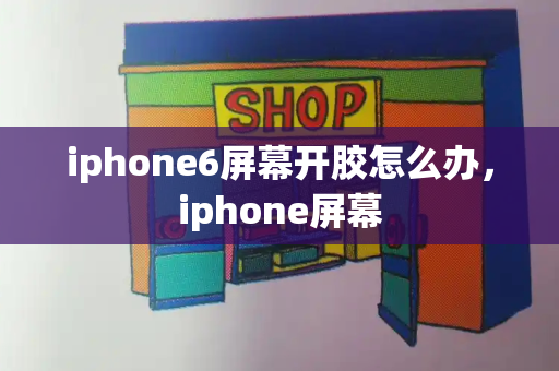 iphone6屏幕开胶怎么办，iphone屏幕