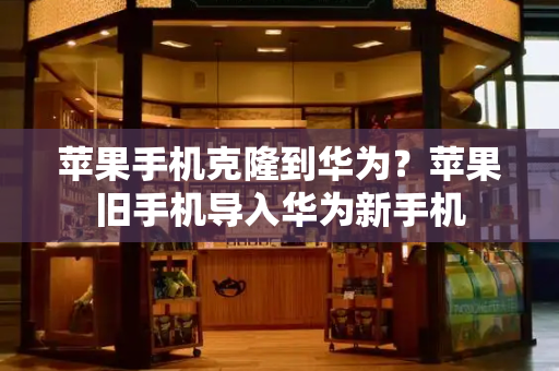 苹果手机克隆到华为？苹果旧手机导入华为新手机-第1张图片-星选测评