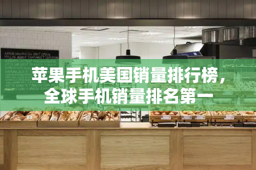 苹果手机美国销量排行榜，全球手机销量排名第一