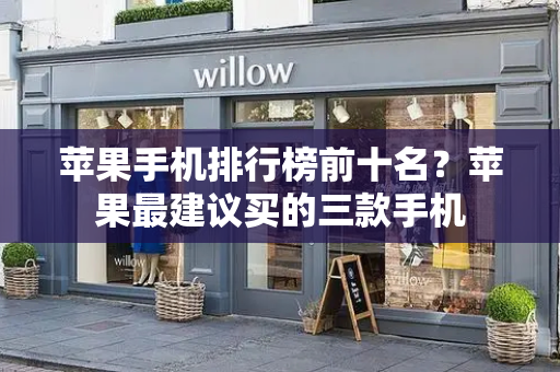苹果手机排行榜前十名？苹果最建议买的三款手机
