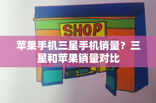 苹果手机三星手机销量？三星和苹果销量对比