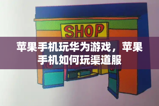 苹果手机玩华为游戏，苹果手机如何玩渠道服-第1张图片-星选测评