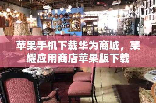 苹果手机下载华为商城，荣耀应用商店苹果版下载