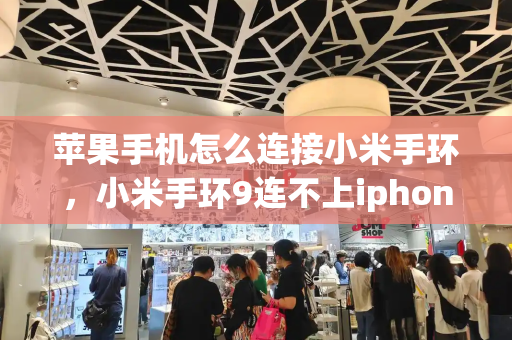 苹果手机怎么连接小米手环，小米手环9连不上iphone-第1张图片-星选测评
