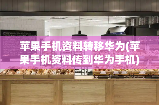 苹果手机资料转移华为(苹果手机资料传到华为手机)