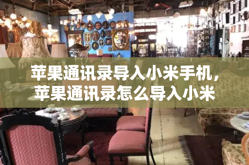 苹果通讯录导入小米手机，苹果通讯录怎么导入小米