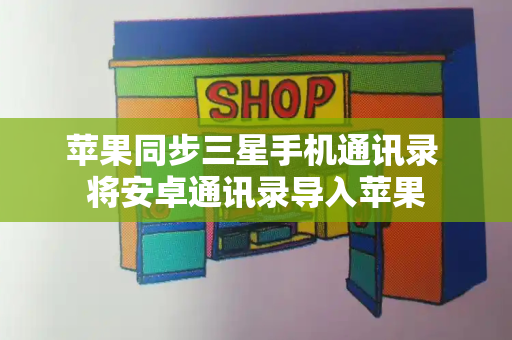 苹果同步三星手机通讯录 将安卓通讯录导入苹果