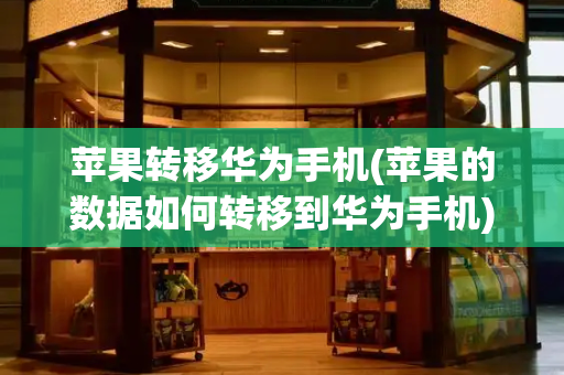 苹果转移华为手机(苹果的数据如何转移到华为手机)-第1张图片-星选测评