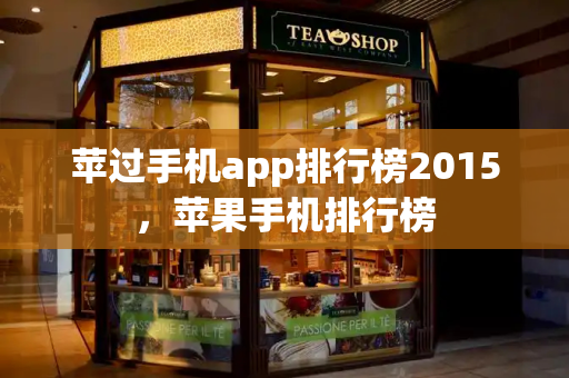 苹过手机app排行榜2015，苹果手机排行榜-第1张图片-星选测评