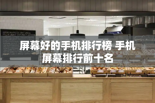 屏幕好的手机排行榜 手机屏幕排行前十名