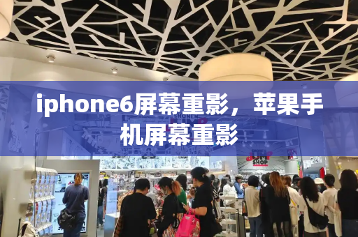 iphone6屏幕重影，苹果手机屏幕重影-第1张图片-星选测评
