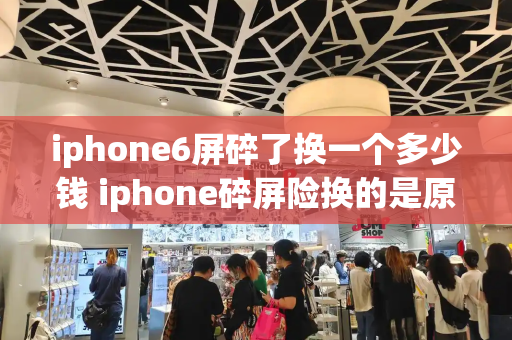 iphone6屏碎了换一个多少钱 iphone碎屏险换的是原装的吗