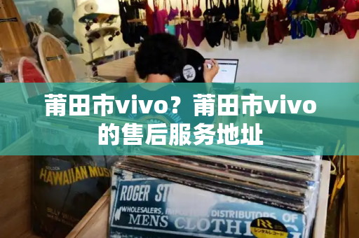 莆田市vivo？莆田市vivo的售后服务地址