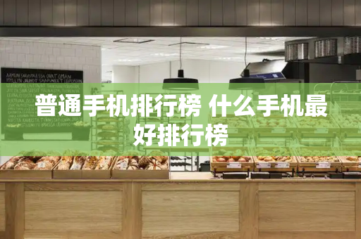 普通手机排行榜 什么手机最好排行榜-第1张图片-星选测评