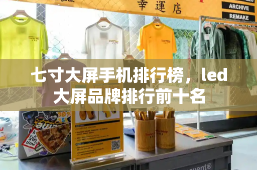 七寸大屏手机排行榜，led大屏品牌排行前十名-第1张图片-星选测评