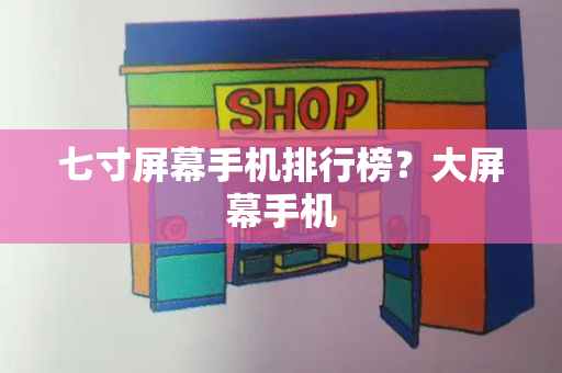 七寸屏幕手机排行榜？大屏幕手机