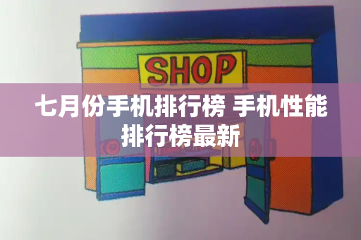 七月份手机排行榜 手机性能排行榜最新-第1张图片-星选测评