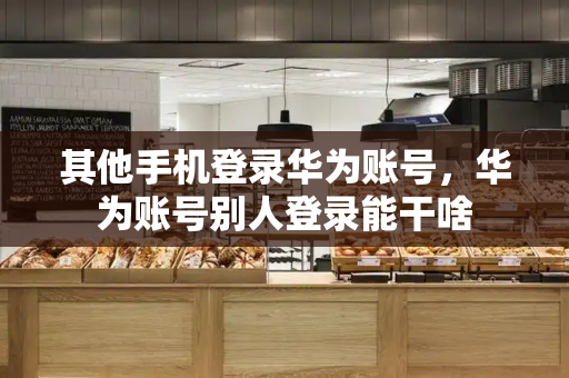 其他手机登录华为账号，华为账号别人登录能干啥