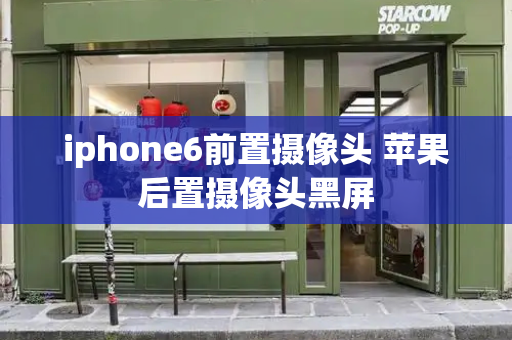 iphone6前置摄像头 苹果后置摄像头黑屏