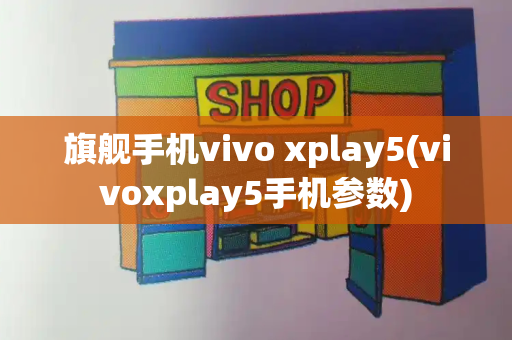 旗舰手机vivo xplay5(vivoxplay5手机参数)