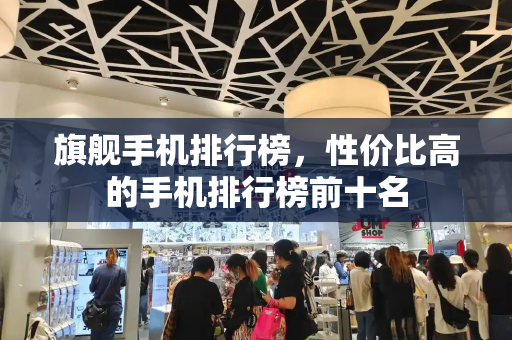 旗舰手机排行榜，性价比高的手机排行榜前十名