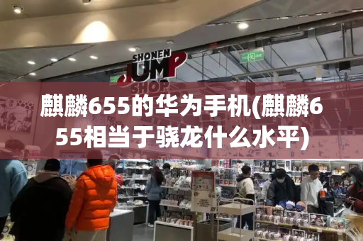 麒麟655的华为手机(麒麟655相当于骁龙什么水平)-第1张图片-星选测评