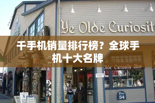 千手机销量排行榜？全球手机十大名牌