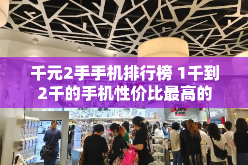 千元2手手机排行榜 1千到2千的手机性价比最高的