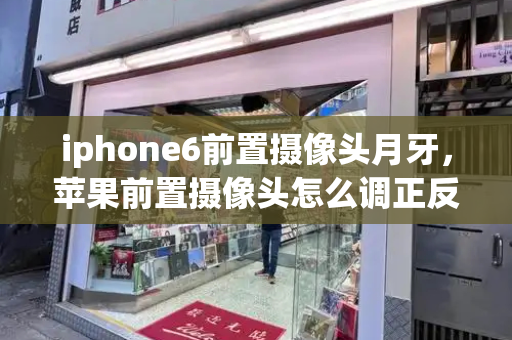 iphone6前置摄像头月牙，苹果前置摄像头怎么调正反