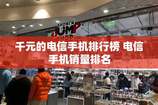千元的电信手机排行榜 电信手机销量排名
