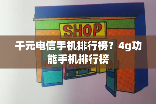 千元电信手机排行榜？4g功能手机排行榜