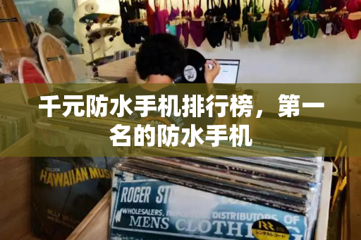千元防水手机排行榜，第一名的防水手机