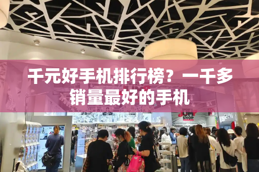 千元好手机排行榜？一千多销量最好的手机