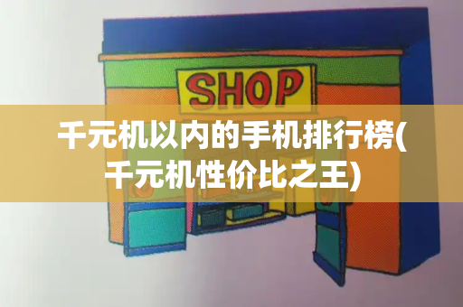 千元机以内的手机排行榜(千元机性价比之王)