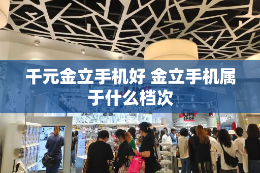 千元金立手机好 金立手机属于什么档次