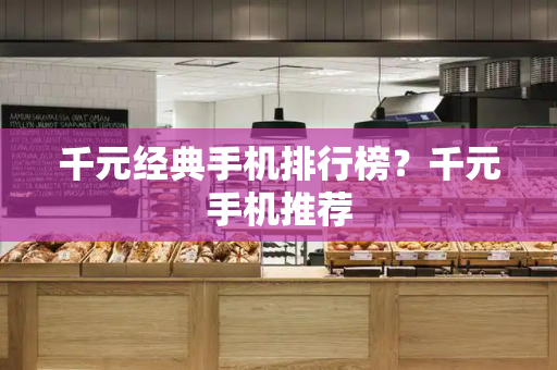 千元经典手机排行榜？千元手机推荐