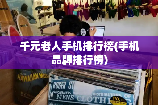 千元老人手机排行榜(手机品牌排行榜)