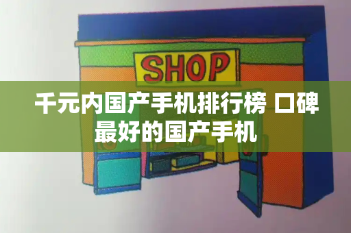 千元内国产手机排行榜 口碑最好的国产手机