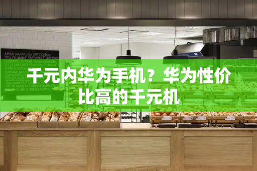 千元内华为手机？华为性价比高的千元机