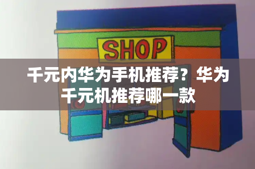 千元内华为手机推荐？华为千元机推荐哪一款
