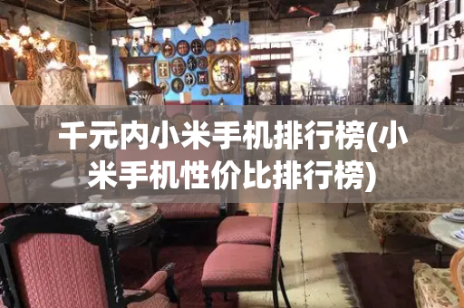 千元内小米手机排行榜(小米手机性价比排行榜)