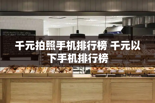 千元拍照手机排行榜 千元以下手机排行榜