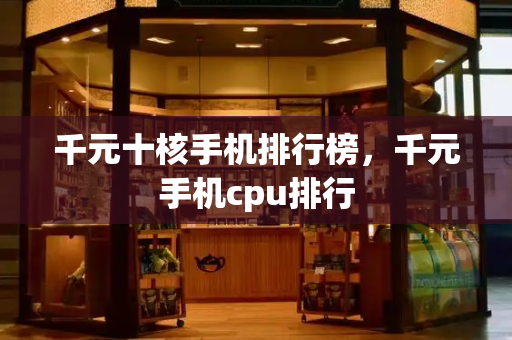 千元十核手机排行榜，千元手机cpu排行-第1张图片-星选测评
