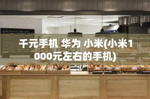 千元手机 华为 小米(小米1000元左右的手机)-第1张图片-星选测评
