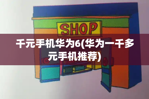 千元手机华为6(华为一千多元手机推荐)-第1张图片-星选测评